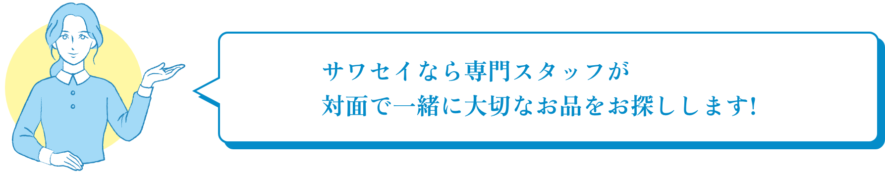 サワセイなら専門スタッフが対面で一緒に大切なお品をお探しします！