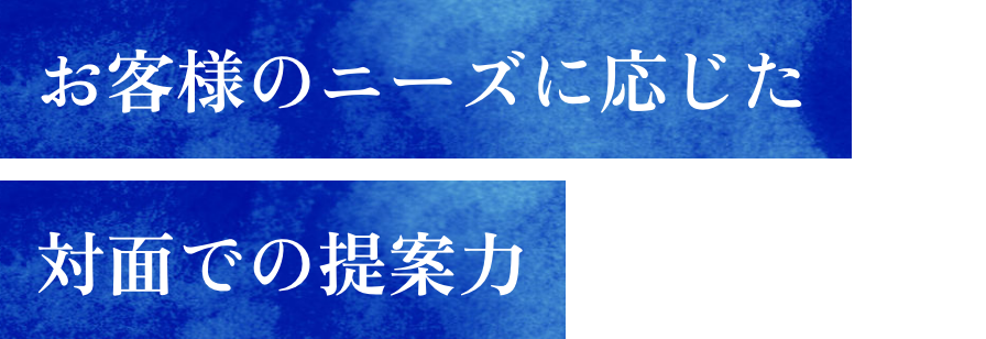 お客様のニーズに応じた対面での提案力